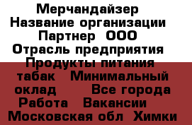 Мерчандайзер › Название организации ­ Партнер, ООО › Отрасль предприятия ­ Продукты питания, табак › Минимальный оклад ­ 1 - Все города Работа » Вакансии   . Московская обл.,Химки г.